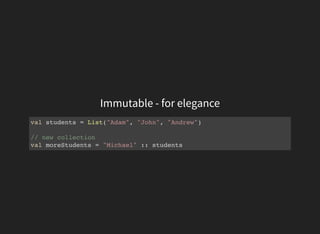 Immutable - for elegance
val students = List("Adam", "John", "Andrew")
// new collection
val moreStudents = "Michael" :: students
 