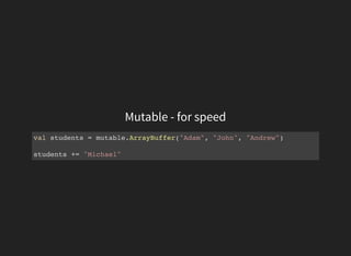 Mutable - for speed
val students = mutable.ArrayBuffer("Adam", "John", "Andrew")
students += "Michael"
 