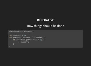 IMPERATIVE
How things should be done
List<Student> students;
int counter = 0;
for (Student student : students) {
if (student.getGrade() > 3) {
counter++;
}
}
 