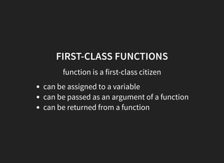 FIRST-CLASS FUNCTIONS
function is a first-class citizen
can be assigned to a variable
can be passed as an argument of a function
can be returned from a function
 