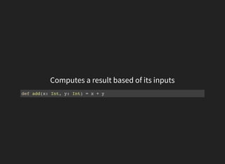 Computes a result based of its inputs
def add(x: Int, y: Int) = x + y
 