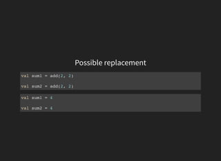 Possible replacement
val sum1 = add(2, 2)
val sum2 = add(2, 2)
val sum1 = 4
val sum2 = 4
 