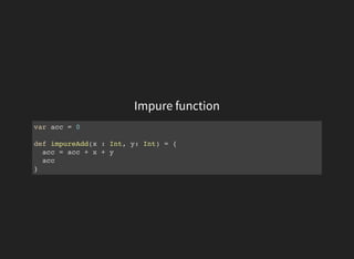Impure function
var acc = 0
def impureAdd(x : Int, y: Int) = {
acc = acc + x + y
acc
}
 