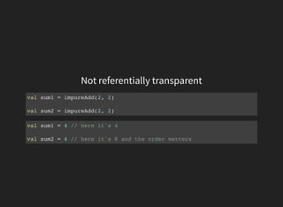 Not referentially transparent
val sum1 = impureAdd(2, 2)
val sum2 = impureAdd(2, 2)
val sum1 = 4 // here it's 4
val sum2 = 4 // here it's 8 and the order matters
 