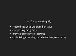 Pure functions simplify
reasoning about program behavior
composing programs
proving correctness - testing
optimizing - caching, parallelization, reordering
 
