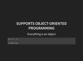 SUPPORTS OBJECT-ORIENTED
PROGRAMMING
Everything is an object
val x = 10
x.toString
 