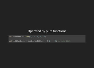 Operated by pure functions
val numbers = List(1, 2, 3, 4, 5)
val oddNumbers = numbers.filter(_ % 2 == 0) // new list
 