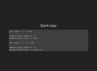 Quick copy
val list1 = 1 :: Nil
assert(list1.head == 1)
assert(list1.tail == Nil)
val list2 = 2 :: list1
assert(list2.head == 2)
assert(list2.tail == List(1))
 