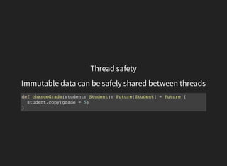 Thread safety
Immutable data can be safely shared between threads
def changeGrade(student: Student): Future[Student] = Future {
student.copy(grade = 5)
}
 