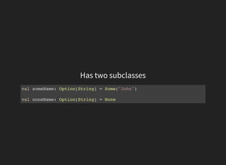 Has two subclasses
val someName: Option[String] = Some("John")
val noneName: Option[String] = None
 