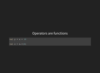 Operators are functions
val y = x + 10
val z = x.+(4)
 