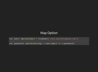 Map Option
val user: Option[User] = findUser("john.smith@company.com")
val password: Option[String] = user.map(u => u.password)
 