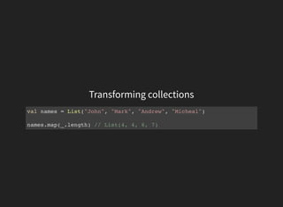 Transforming collections
val names = List("John", "Mark", "Andrew", "Micheal")
names.map(_.length) // List(4, 4, 6, 7)
 