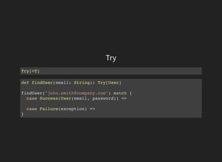 Try
Try[+T]
def findUser(email: String): Try[User]
findUser("john.smith@company.com") match {
case Success(User(email, password)) =>
case Failure(exception) =>
}
 