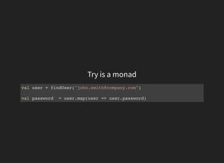 Try is a monad
val user = findUser("john.smith@company.com")
val password = user.map(user => user.password)
 