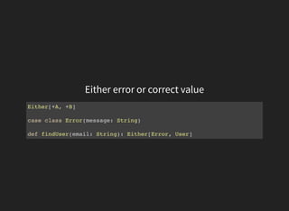 Either error or correct value
Either[+A, +B]
case class Error(message: String)
def findUser(email: String): Either[Error, User]
 
