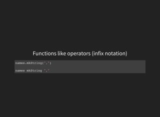 Functions like operators (infix notation)
names.mkString(",")
names mkString ","
 