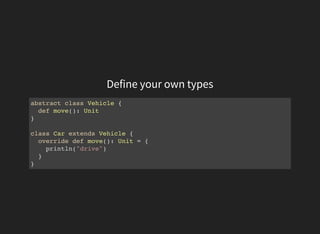 Define your own types
abstract class Vehicle {
def move(): Unit
}
class Car extends Vehicle {
override def move(): Unit = {
println("drive")
}
}
 