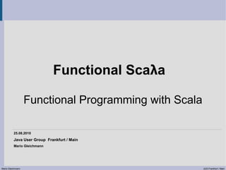 Functional Scaλa

                   Functional Programming with Scala

          25.08.2010
          Java User Group Frankfurt / Main
          Mario Gleichmann




Mario Gleichmann                                       JUG Frankfurt / Main
 