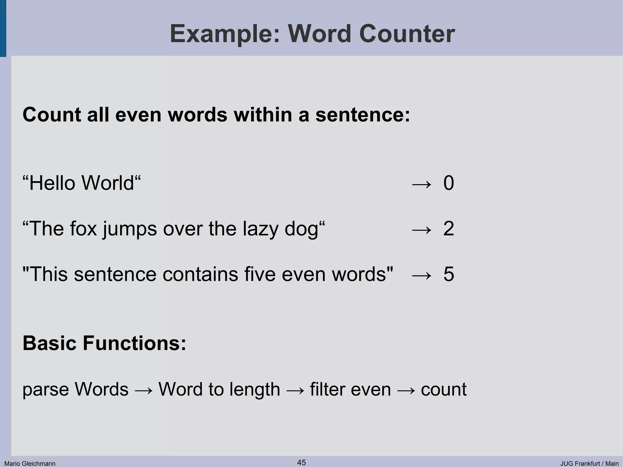 Example: Word Counter Count all even words within a sentence: “Hello World“ → 0 “The fox jumps over the lazy dog“ → 2 "This sentence contains five even words" → 5 Basic Functions: parse Words → Word to length → filter even → count Mario Gleichmann 45 JUG Frankfurt / Main 