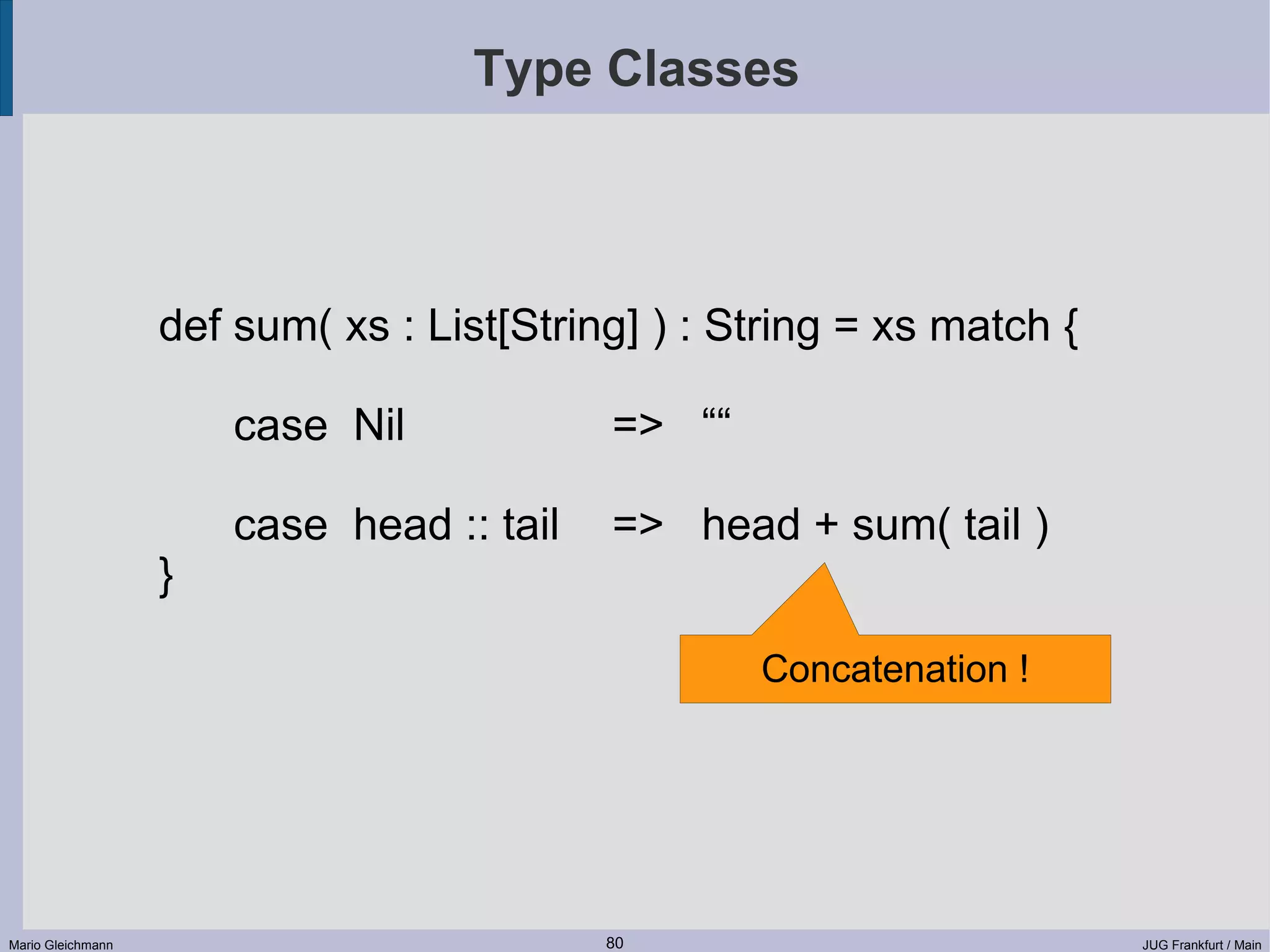 Type Classes def sum( xs : List[String] ) : String = xs match { case Nil => ““ case head :: tail => head + sum( tail ) } Concatenation ! Mario Gleichmann 80 JUG Frankfurt / Main 