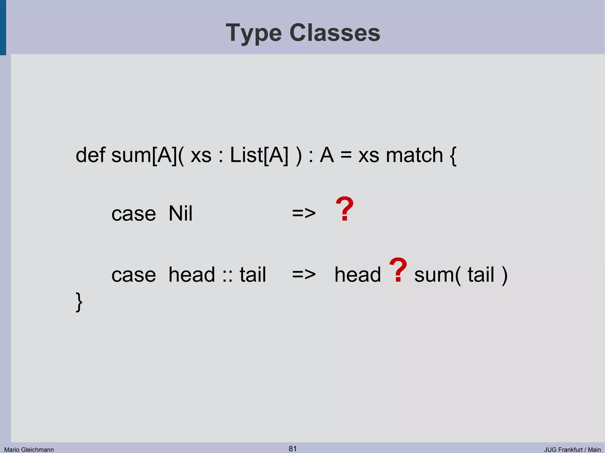 Type Classes def sum[A]( xs : List[A] ) : A = xs match { case Nil => ? case head :: tail => head ? sum( tail ) } Mario Gleichmann 81 JUG Frankfurt / Main 
