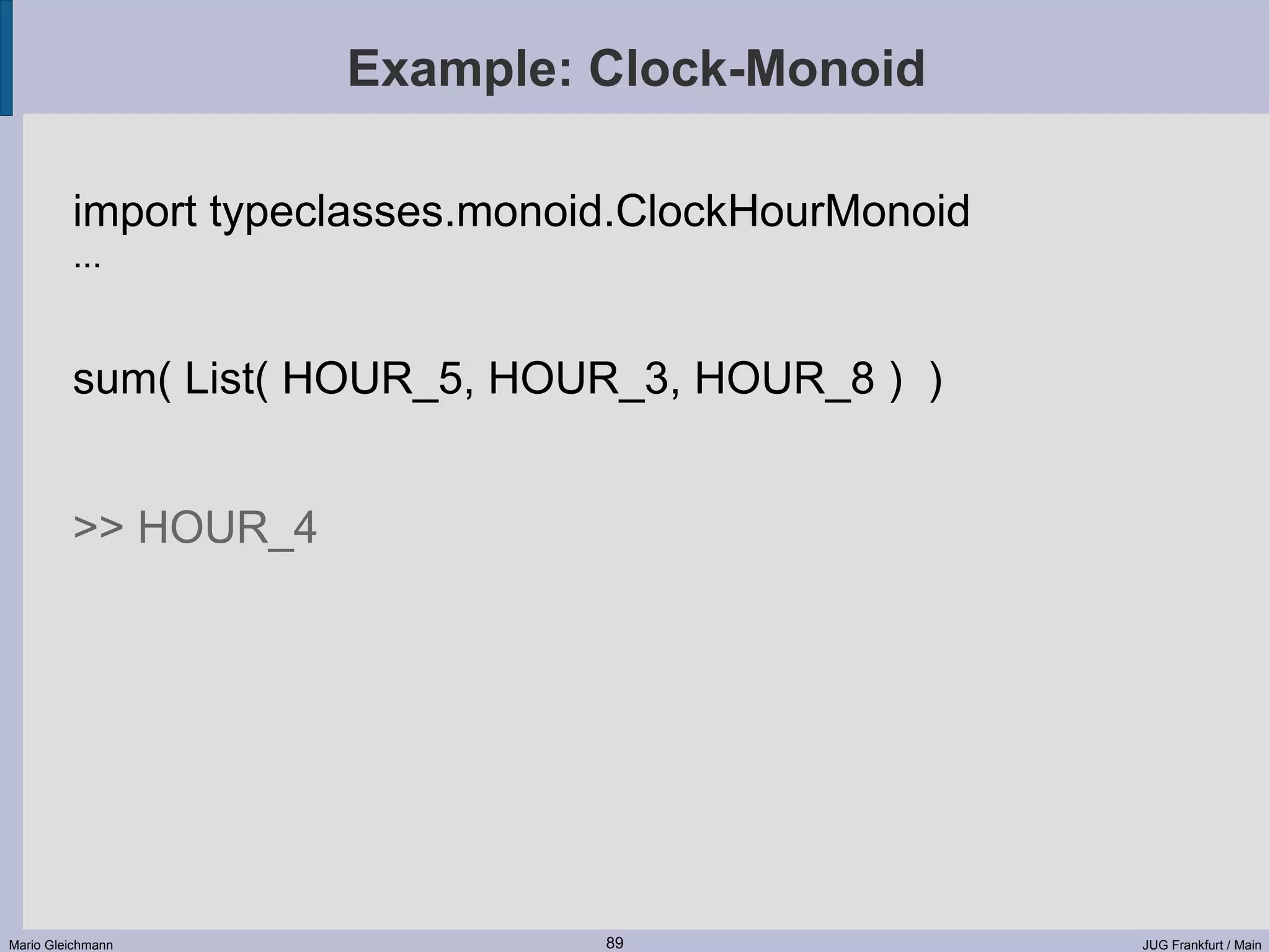 Example: Clock-Monoid import typeclasses.monoid.ClockHourMonoid ... sum( List( HOUR_5, HOUR_3, HOUR_8 ) ) >> HOUR_4 Mario Gleichmann 89 JUG Frankfurt / Main 