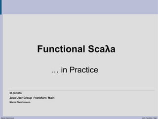 Functional Scaλa

                                       … in Practice

          20.10.2010
          Java User Group Frankfurt / Main
          Mario Gleichmann




Mario Gleichmann                                       JUG Frankfurt / Main
 