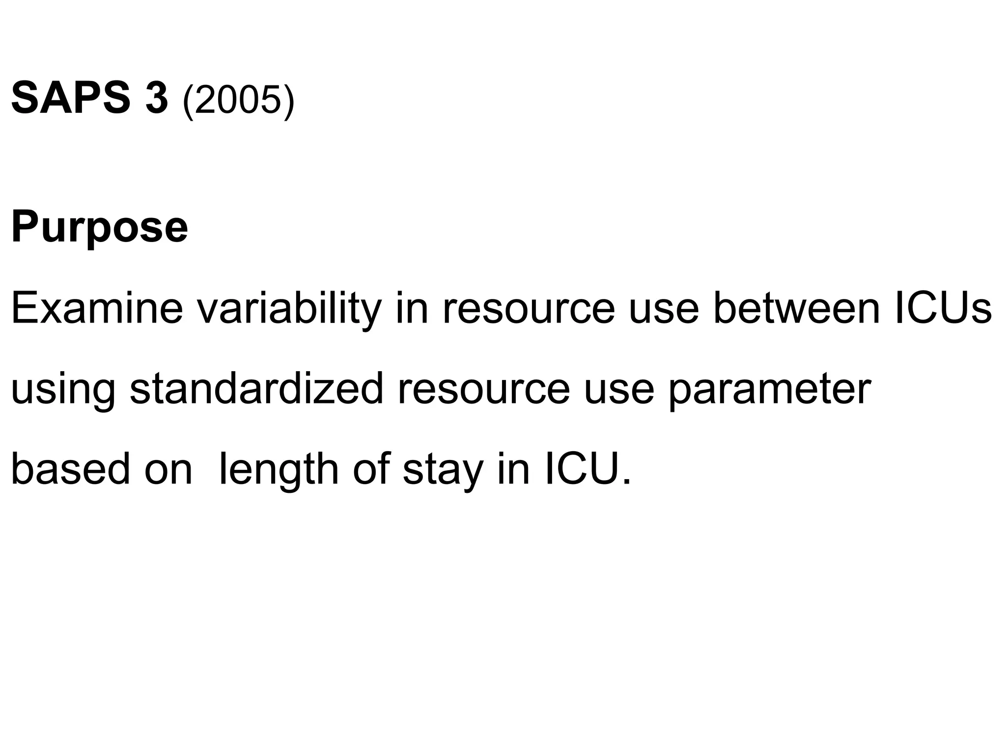 SAPS 3 (2005)
Purpose
Examine variability in resource use between ICUs
using standardized resource use parameter
based on length of stay in ICU.
 