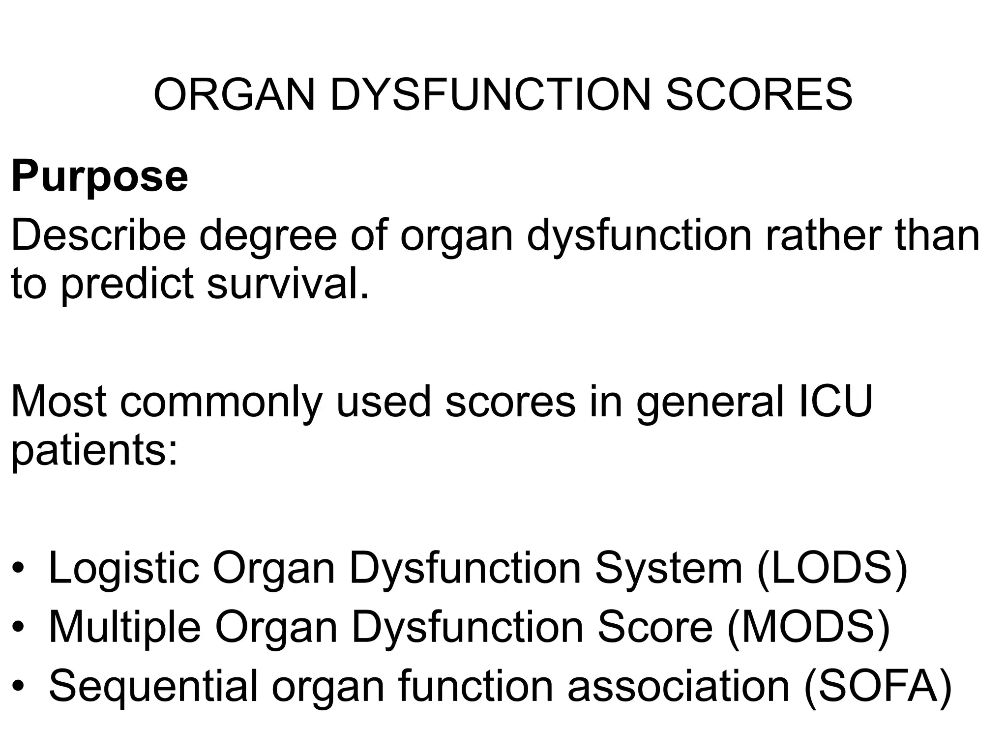ORGAN DYSFUNCTION SCORES
Purpose
Describe degree of organ dysfunction rather than
to predict survival.
Most commonly used scores in general ICU
patients:
• Logistic Organ Dysfunction System (LODS)
• Multiple Organ Dysfunction Score (MODS)
• Sequential organ function association (SOFA)
 