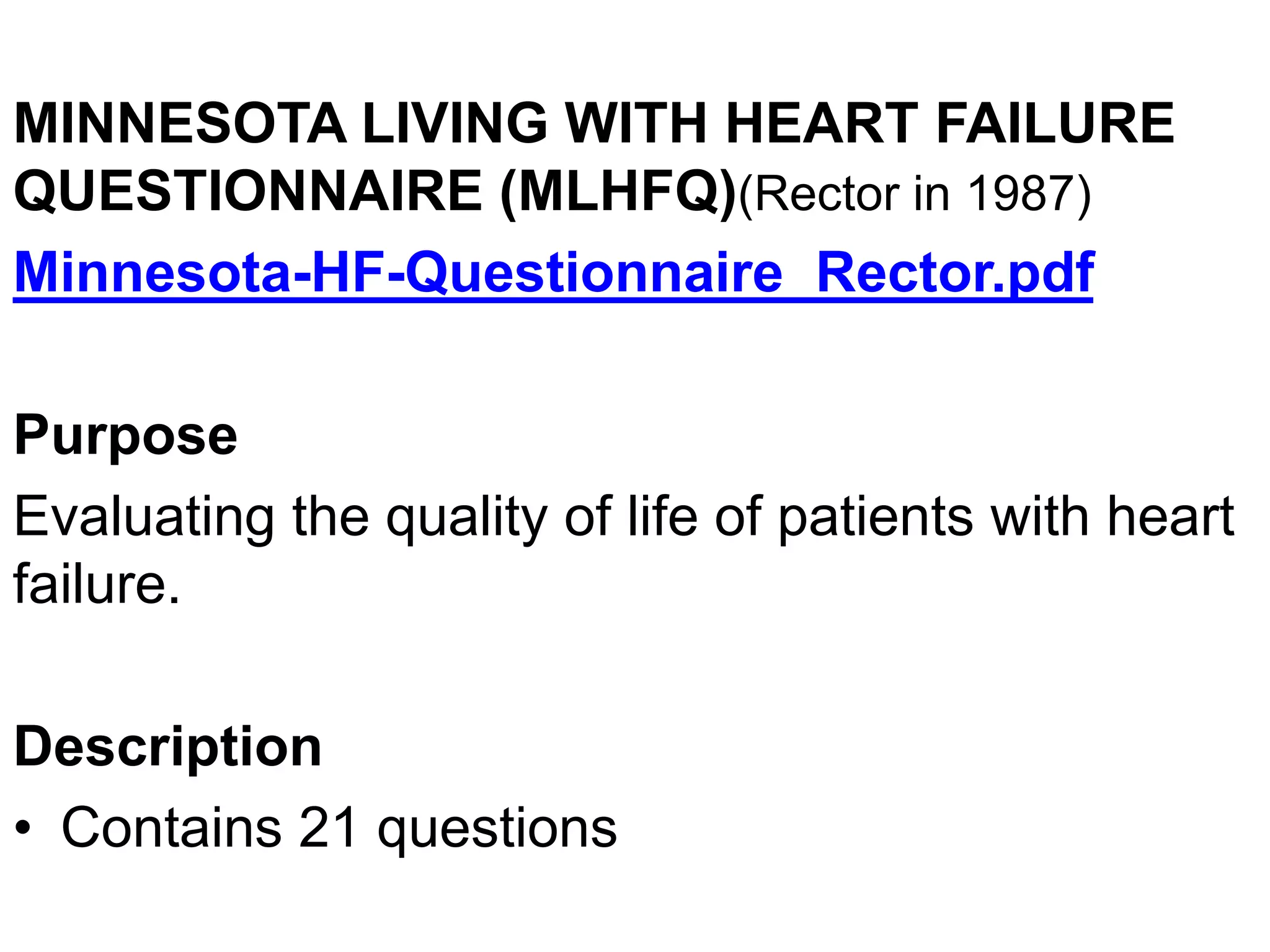 MINNESOTA LIVING WITH HEART FAILURE
QUESTIONNAIRE (MLHFQ)(Rector in 1987)
Minnesota-HF-Questionnaire_Rector.pdf
Purpose
Evaluating the quality of life of patients with heart
failure.
Description
• Contains 21 questions
 