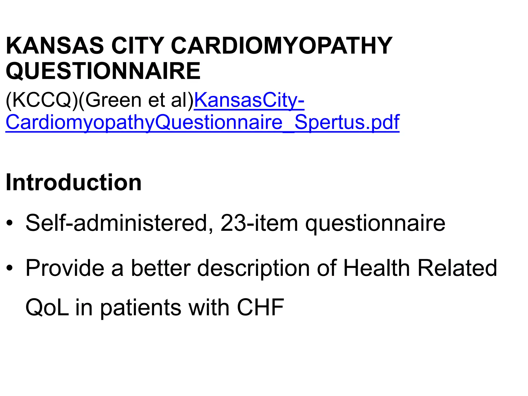 KANSAS CITY CARDIOMYOPATHY
QUESTIONNAIRE
(KCCQ)(Green et al)KansasCity-
CardiomyopathyQuestionnaire_Spertus.pdf
Introduction
• Self-administered, 23-item questionnaire
• Provide a better description of Health Related
QoL in patients with CHF
 