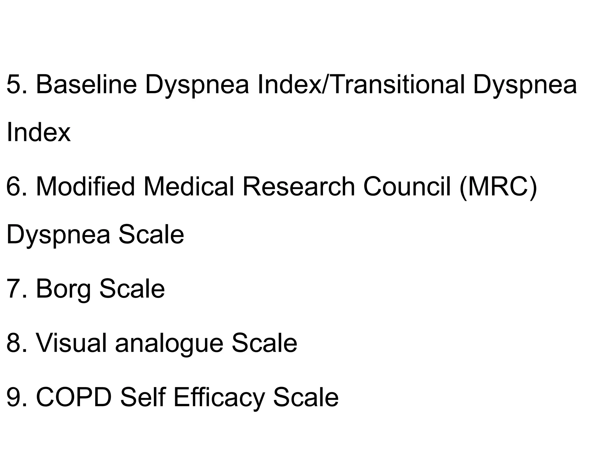 5. Baseline Dyspnea Index/Transitional Dyspnea
Index
6. Modified Medical Research Council (MRC)
Dyspnea Scale
7. Borg Scale
8. Visual analogue Scale
9. COPD Self Efficacy Scale
 