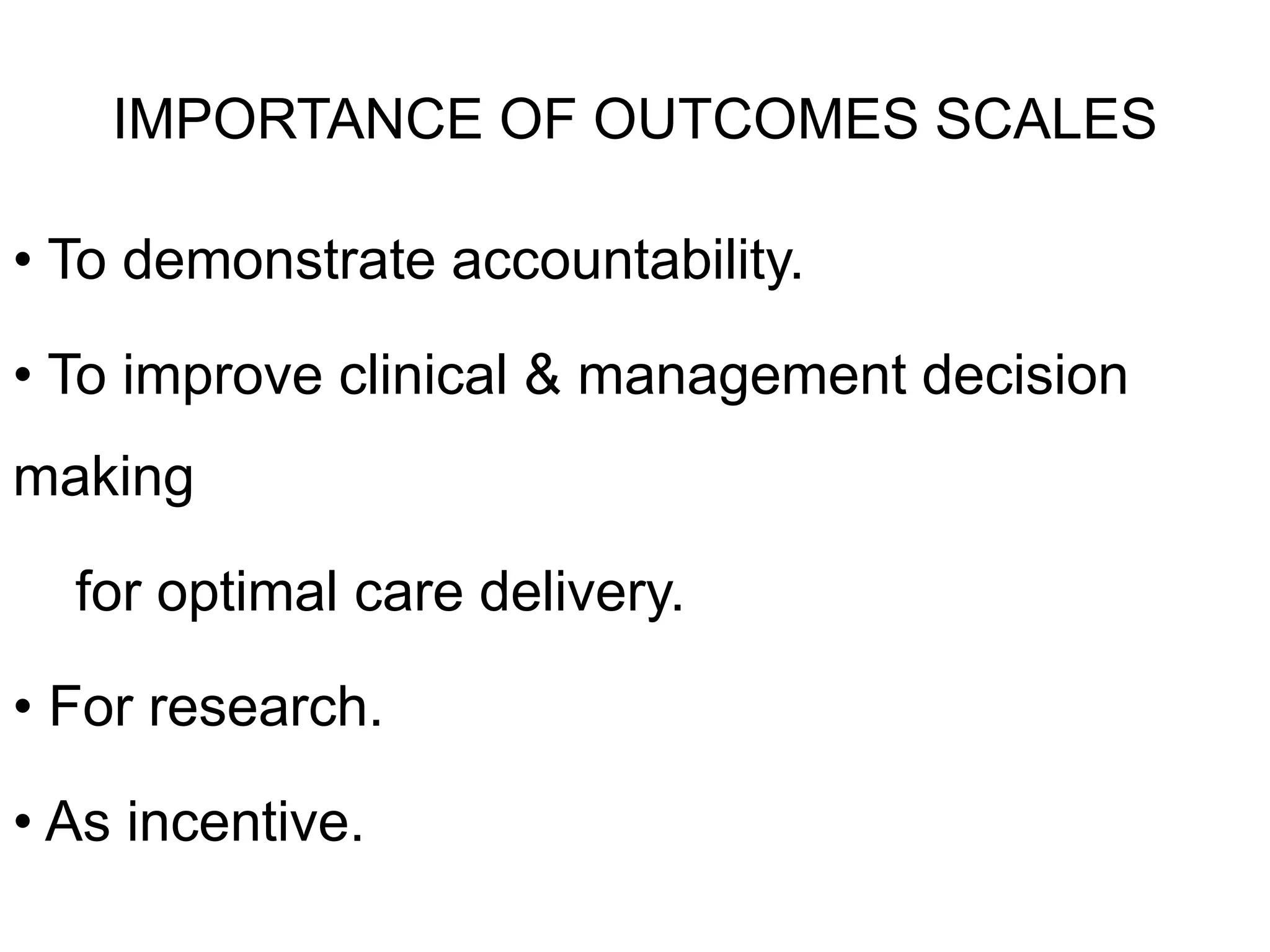 IMPORTANCE OF OUTCOMES SCALES
• To demonstrate accountability.
• To improve clinical & management decision
making
for optimal care delivery.
• For research.
• As incentive.
 
