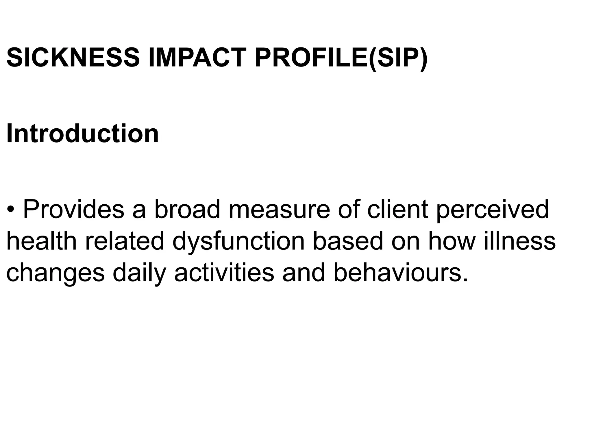 SICKNESS IMPACT PROFILE(SIP)
Introduction
• Provides a broad measure of client perceived
health related dysfunction based on how illness
changes daily activities and behaviours.
 