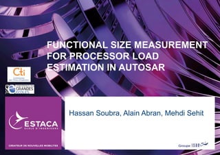 FUNCTIONAL SIZE MEASUREMENT
FOR PROCESSOR LOAD
ESTIMATION IN AUTOSAR
Hassan Soubra, Alain Abran, Mehdi Sehit
 