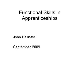 Functional Skills in Apprenticeships John Pallister www.JohnPallister.net September 2009 (updated Jan 2010) 