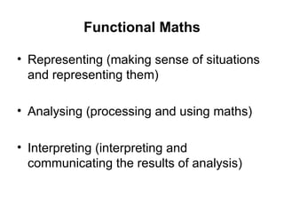 Functional Maths Representing (making sense of situations and representing them) Analysing (processing and using maths) Interpreting (interpreting and communicating the results of analysis) 