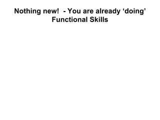 Nothing new!  - You are already ‘doing’ Functional Skills 