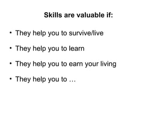 Skills are valuable if: They help you to survive/live They help you to learn They help you to earn your living  They help you to … 