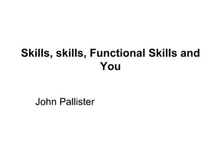 Skills, skills, Functional Skills and You John Pallister 