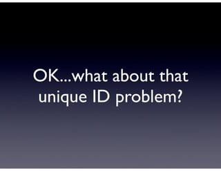 OK...what about that
unique ID problem?
 