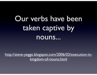 Our verbs have been
       taken captive by
            nouns...

http://steve-yegge.blogspot.com/2006/03/execution-in-
                kingdom-of-nouns.html
 