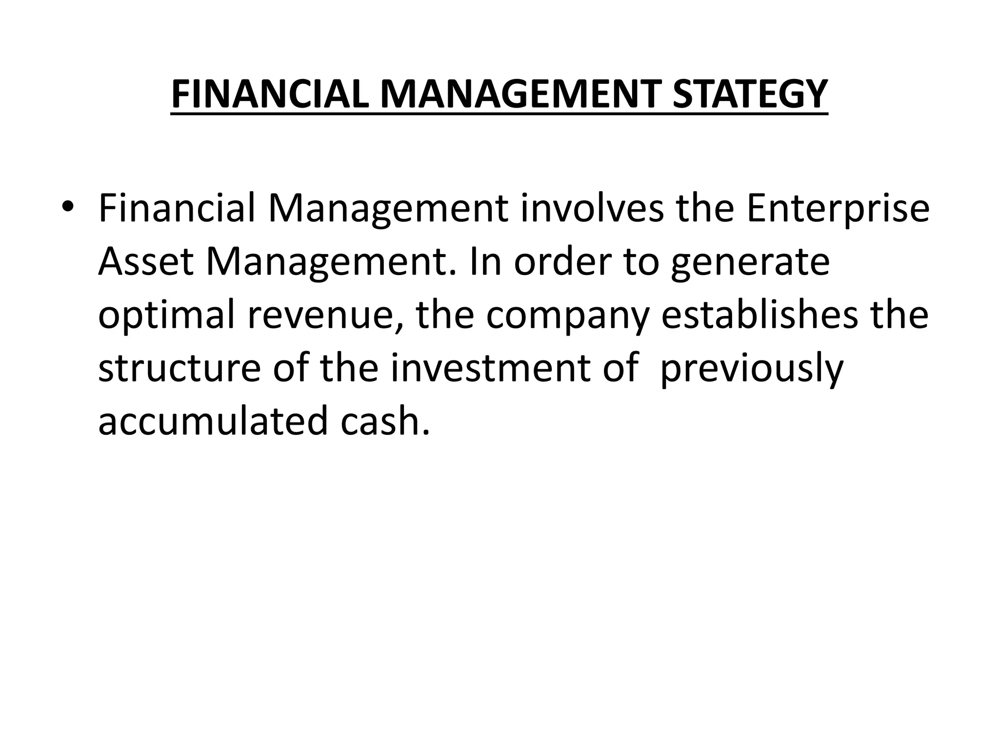FINANCIAL MANAGEMENT STATEGY
• Financial Management involves the Enterprise
Asset Management. In order to generate
optimal revenue, the company establishes the
structure of the investment of previously
accumulated cash.
 