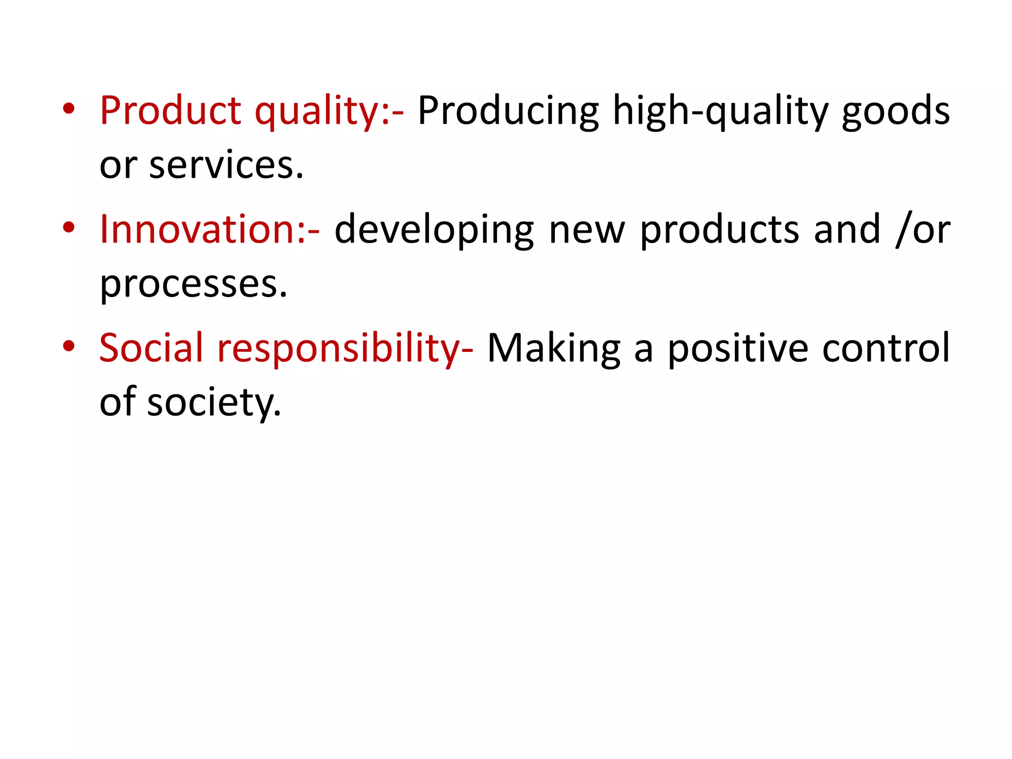 • Product quality:- Producing high-quality goods
or services.
• Innovation:- developing new products and /or
processes.
• Social responsibility- Making a positive control
of society.
 