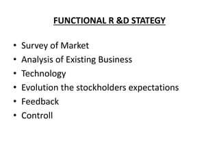 FUNCTIONAL R &D STATEGY
• Survey of Market
• Analysis of Existing Business
• Technology
• Evolution the stockholders expectations
• Feedback
• Controll
 