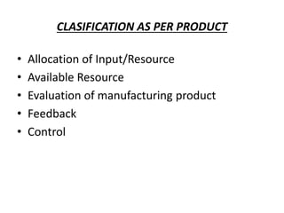 CLASIFICATION AS PER PRODUCT
• Allocation of Input/Resource
• Available Resource
• Evaluation of manufacturing product
• Feedback
• Control
 