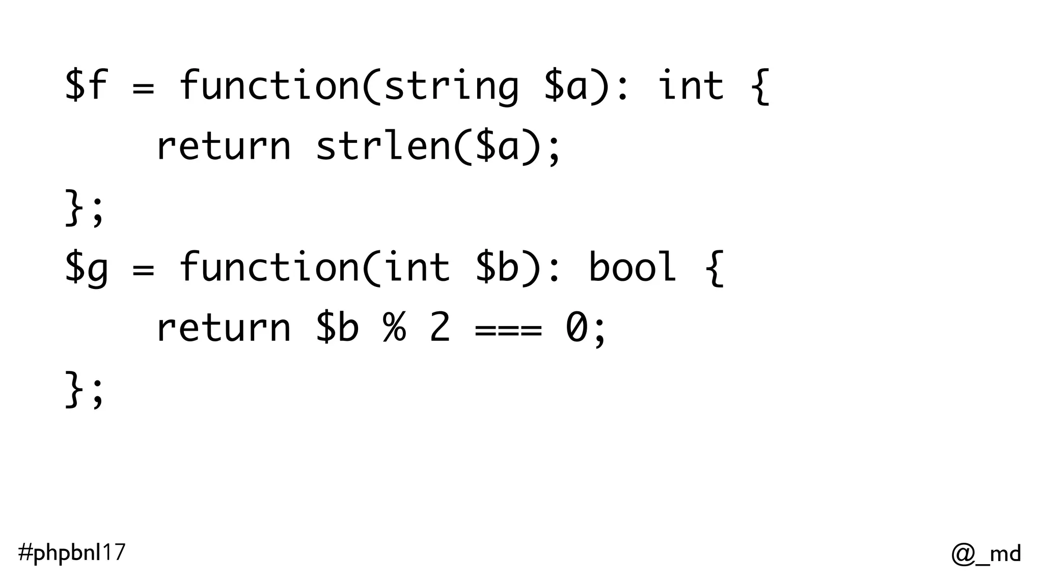 @_md#phpbnl17 $f = function(string $a): int { return strlen($a); }; $g = function(int $b): bool { return $b % 2 === 0; }; $h = combine($f, g); $h("PHPBenelux") == true; 