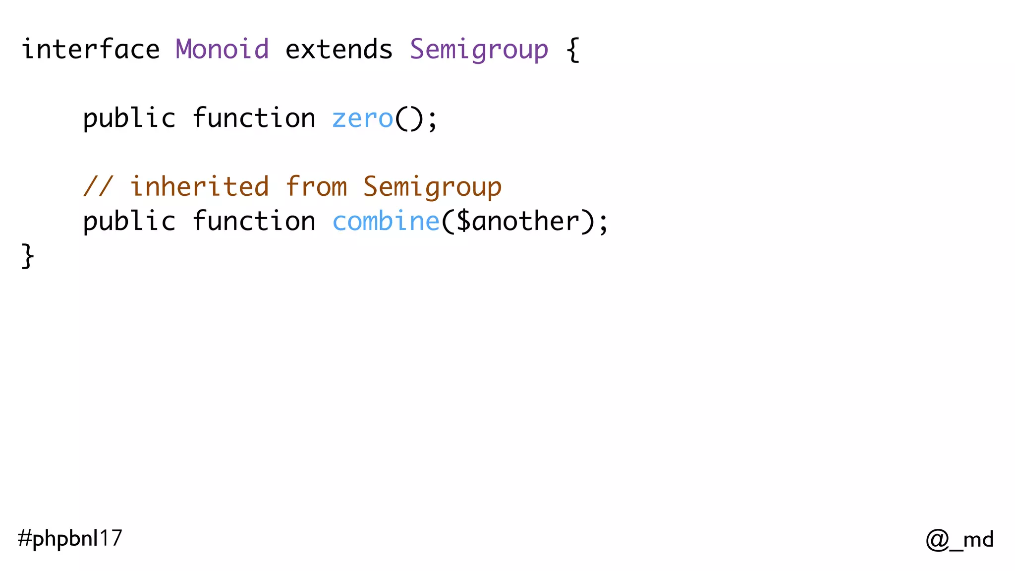 @_md#phpbnl17 interface Monoid extends Semigroup {  public function zero(); // inherited from Semigroup public function combine($another); } class Balance implements Monoid { // ... } 