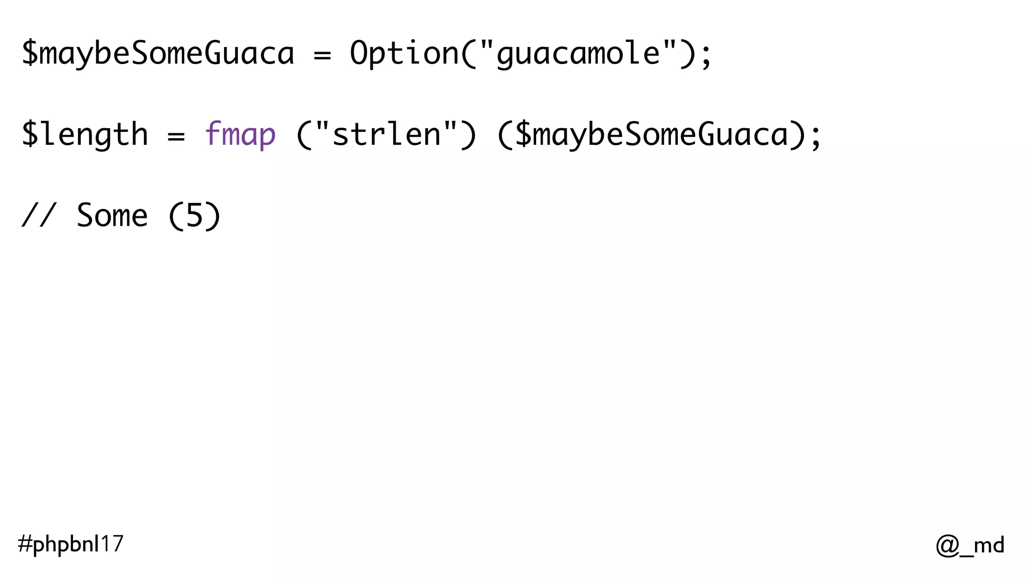 @_md#phpbnl17 $maybeSomeGuaca = Option("guacamole"); $length = fmap ("strlen") ($maybeSomeGuaca); // Some (9) $maybeSomeGuaca = Option(null); $length = fmap ("strlen") ($maybeSomeGuaca);    // None 
